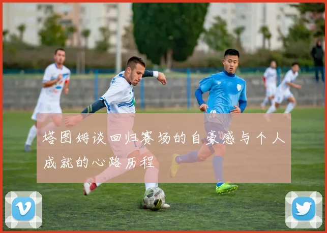 塔图姆谈回归赛场的自豪感与个人成就的心路历程