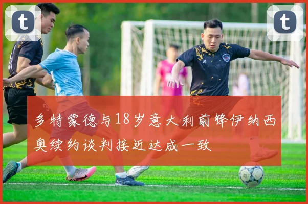 多特蒙德与18岁意大利前锋伊纳西奥续约谈判接近达成一致