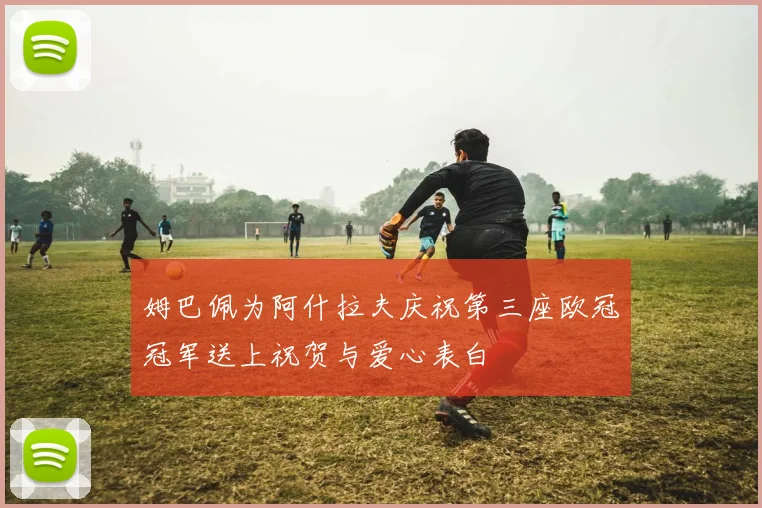 姆巴佩为阿什拉夫庆祝第三座欧冠冠军送上祝贺与爱心表白