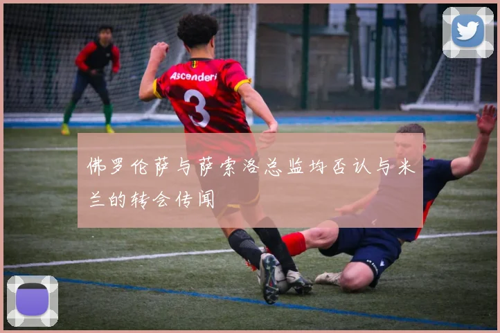 佛罗伦萨与萨索洛总监均否认与米兰的转会传闻