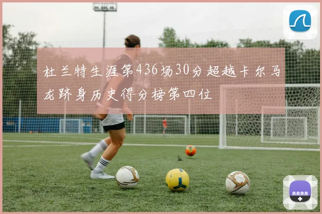 杜兰特生涯第436场30分超越卡尔马龙跻身历史得分榜第四位
