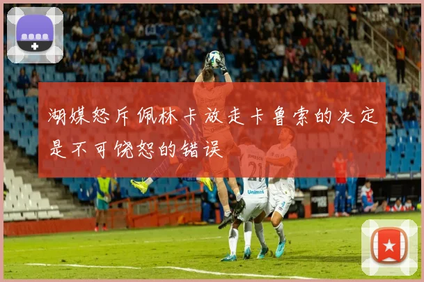 湖媒怒斥佩林卡放走卡鲁索的决定是不可饶恕的错误