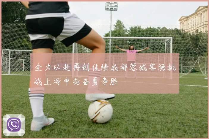 全力以赴再创佳绩成都蓉城客场挑战上海申花奋勇争胜