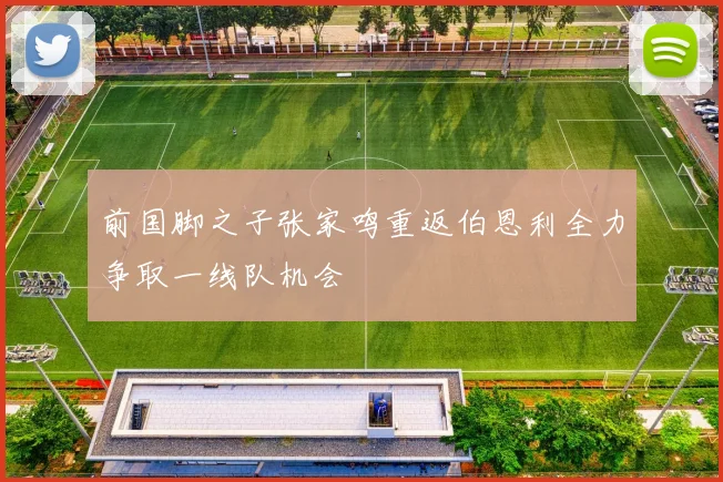 前国脚之子张家鸣重返伯恩利全力争取一线队机会