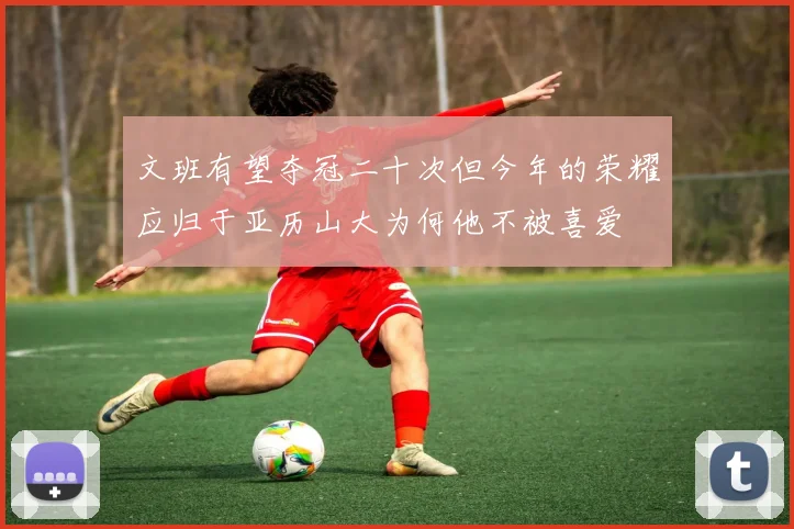 文班有望夺冠二十次但今年的荣耀应归于亚历山大为何他不被喜爱