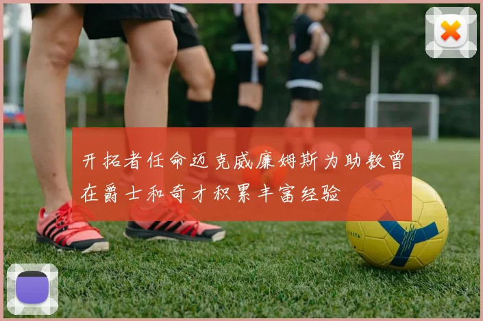 开拓者任命迈克威廉姆斯为助教曾在爵士和奇才积累丰富经验