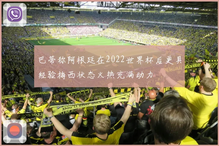 巴蒂称阿根廷在2022世界杯后更具经验梅西状态火热充满动力