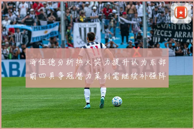 海伍德分析热火实力提升认为东部前四具争冠潜力莱利需继续补强阵容