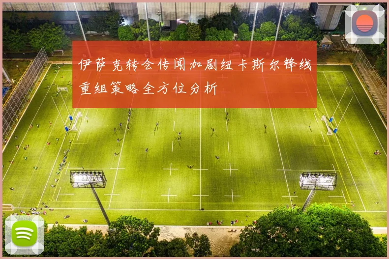 伊萨克转会传闻加剧纽卡斯尔锋线重组策略全方位分析