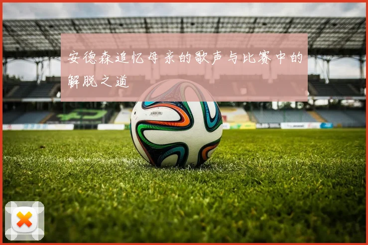 安德森追忆母亲的歌声与比赛中的解脱之道