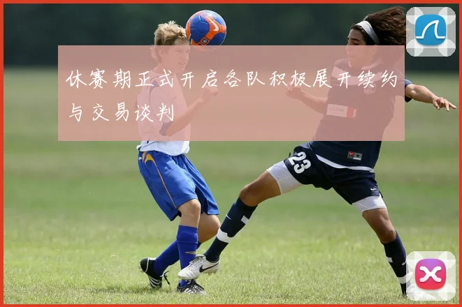 休赛期正式开启各队积极展开续约与交易谈判