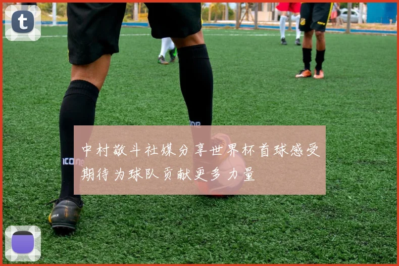 中村敬斗社媒分享世界杯首球感受期待为球队贡献更多力量