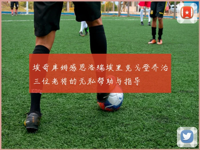 埃奇库姆感恩洛瑞埃里克戈登乔治三位老将的无私帮助与指导