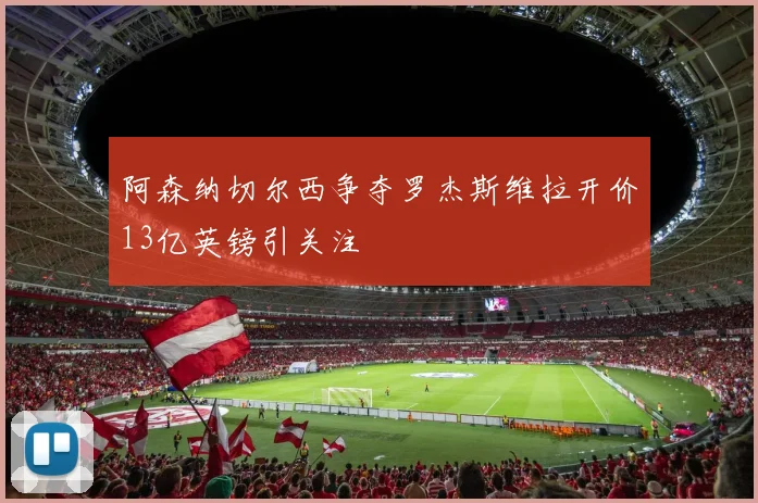 阿森纳切尔西争夺罗杰斯维拉开价13亿英镑引关注