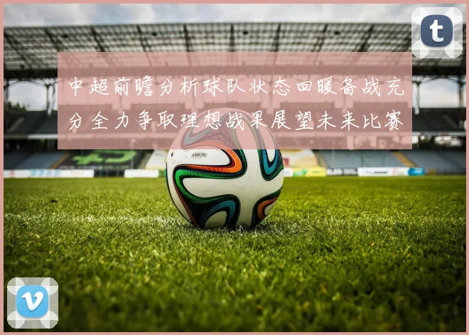 中超前瞻分析球队状态回暖备战充分全力争取理想战果展望未来比赛挑战