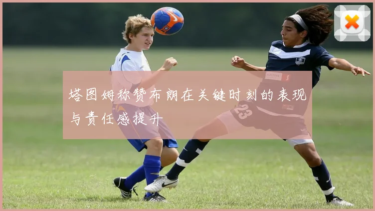 塔图姆称赞布朗在关键时刻的表现与责任感提升