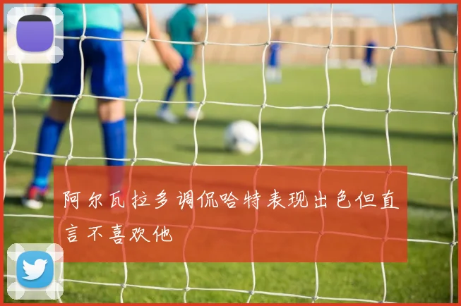 阿尔瓦拉多调侃哈特表现出色但直言不喜欢他