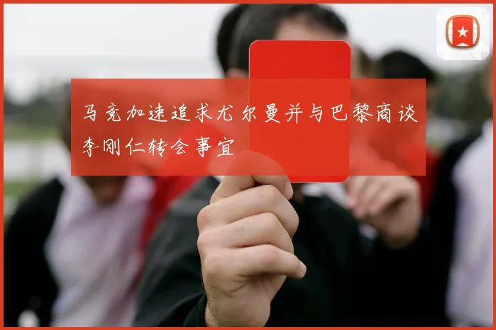马竞加速追求尤尔曼并与巴黎商谈李刚仁转会事宜