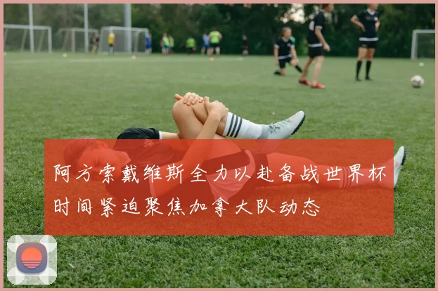 阿方索戴维斯全力以赴备战世界杯时间紧迫聚焦加拿大队动态