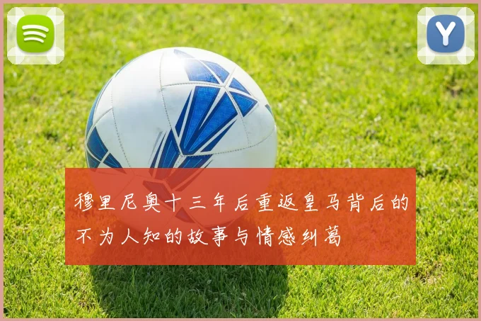 穆里尼奥十三年后重返皇马背后的不为人知的故事与情感纠葛