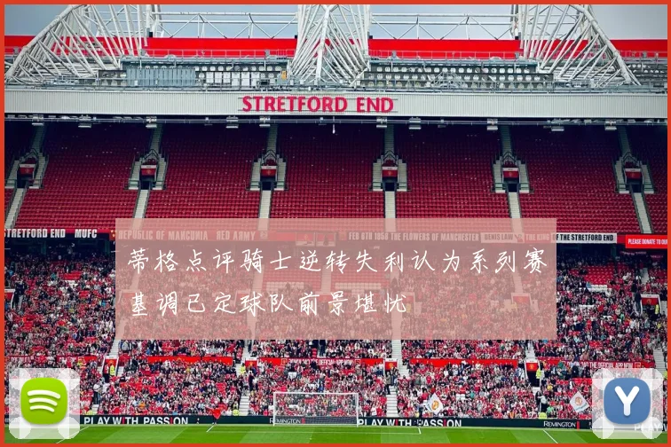 蒂格点评骑士逆转失利认为系列赛基调已定球队前景堪忧