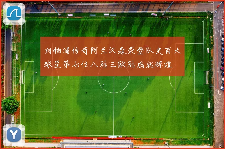 利物浦传奇阿兰汉森荣登队史百大球星第七位八冠三欧冠成就辉煌
