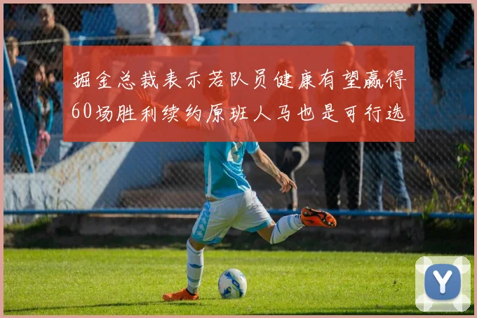 掘金总裁表示若队员健康有望赢得60场胜利续约原班人马也是可行选择